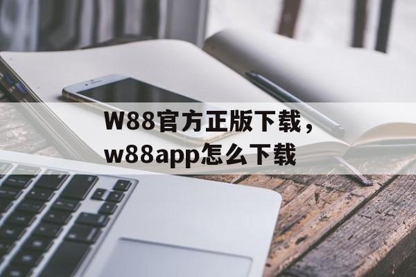 W88官方正版下载，w88app怎么下载