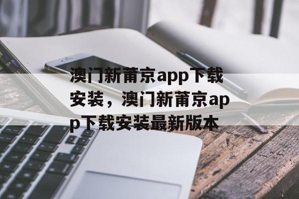 澳门新莆京app下载安装，澳门新莆京app下载安装最新版本